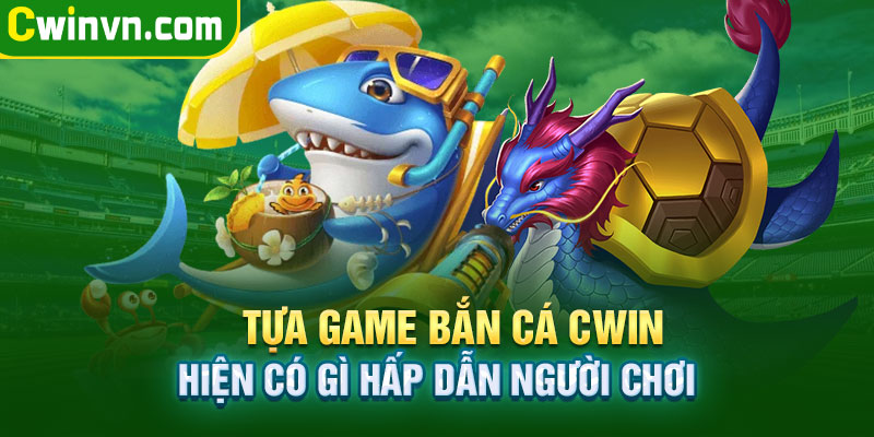 Tựa game bắn cá Cwin có gì hấp dẫn người chơi